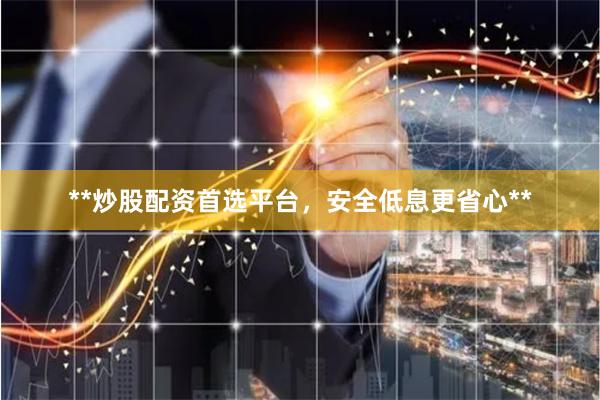 **炒股配资首选平台，安全低息更省心**