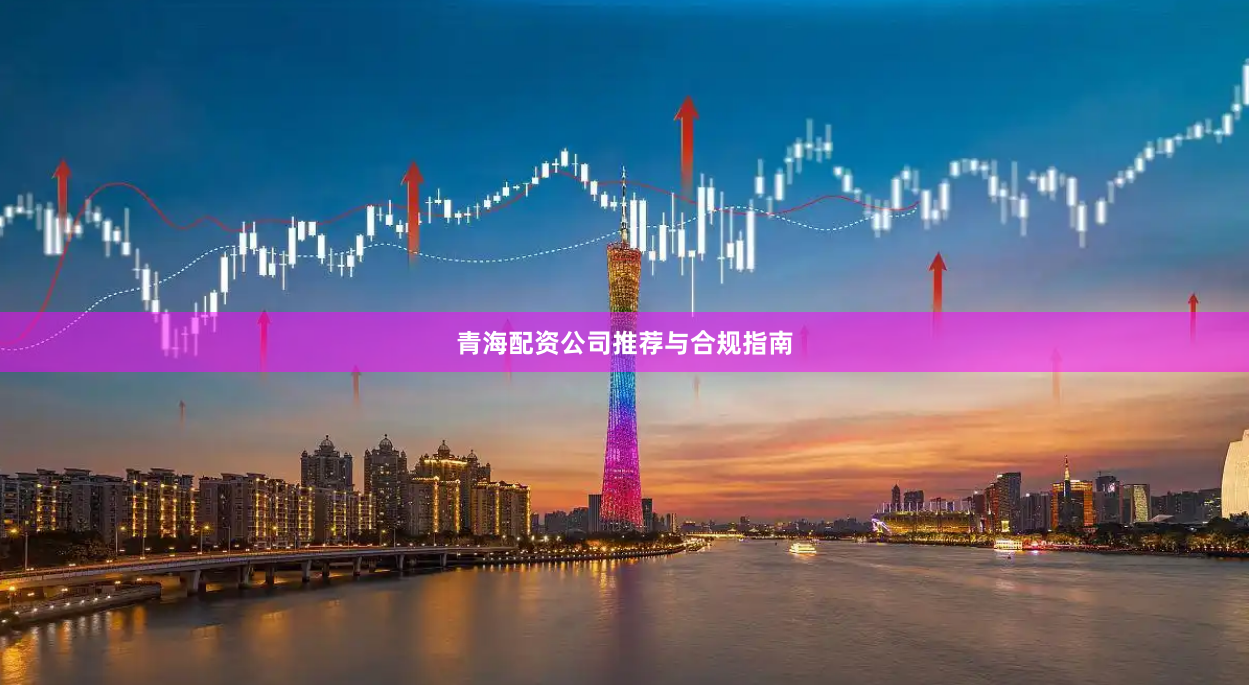 青海配资公司推荐与合规指南